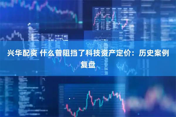 兴华配资 什么曾阻挡了科技资产定价：历史案例复盘