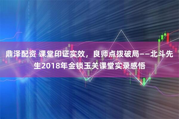 鼎泽配资 课堂印证实效，良师点拨破局——北斗先生2018年金锁玉关课堂实录感悟