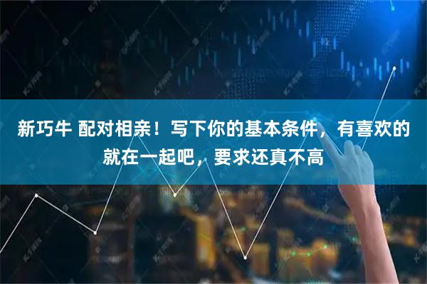 新巧牛 配对相亲！写下你的基本条件，有喜欢的就在一起吧，要求还真不高
