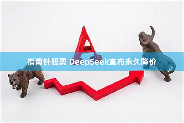 指南针股票 DeepSeek宣布永久降价