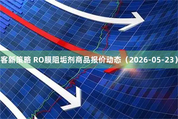 客新策略 RO膜阻垢剂商品报价动态（2026-05-23）