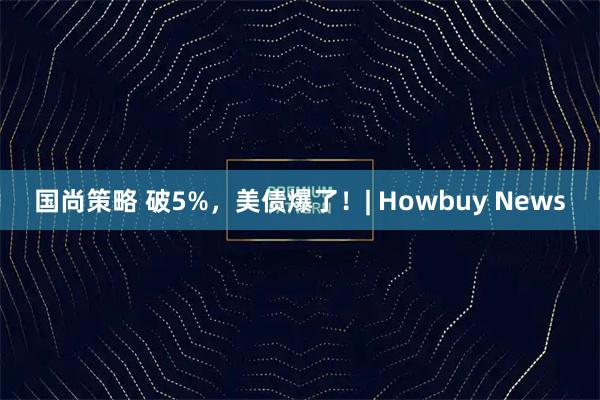 国尚策略 破5%，美债爆了！| Howbuy News