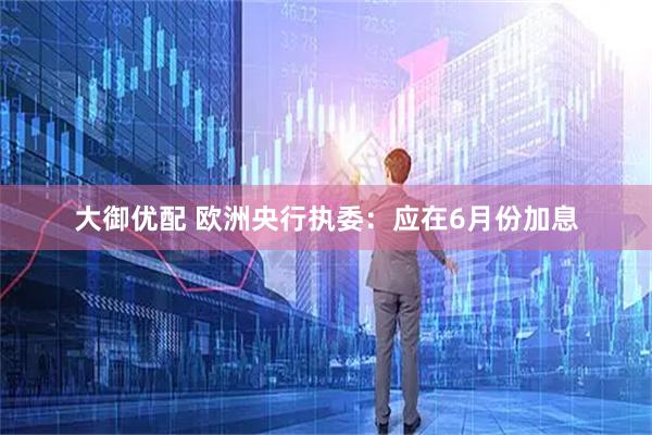 大御优配 欧洲央行执委：应在6月份加息