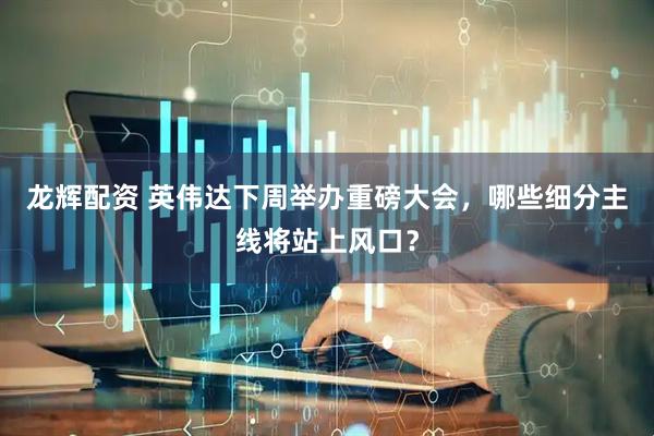 龙辉配资 英伟达下周举办重磅大会，哪些细分主线将站上风口？