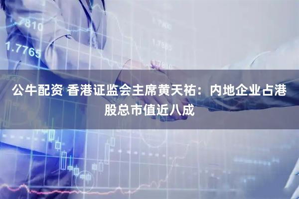 公牛配资 香港证监会主席黄天祐：内地企业占港股总市值近八成