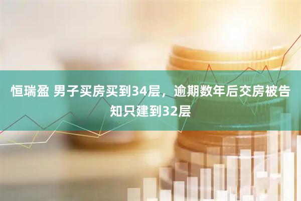恒瑞盈 男子买房买到34层，逾期数年后交房被告知只建到32层