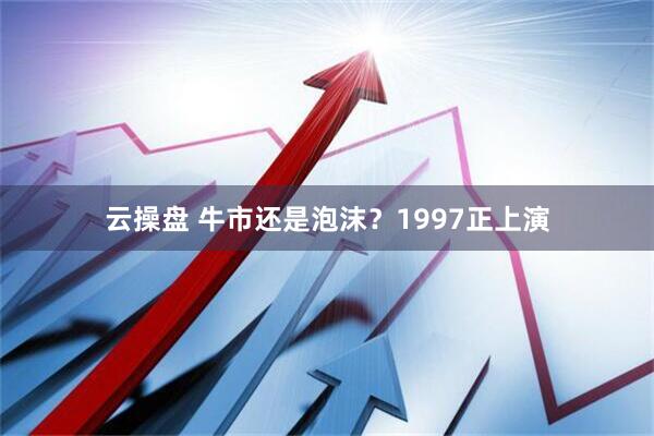 云操盘 牛市还是泡沫？1997正上演