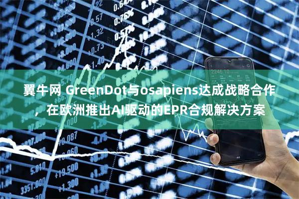翼牛网 GreenDot与osapiens达成战略合作，在欧洲推出AI驱动的EPR合规解决方案