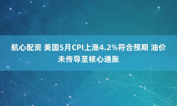 航心配资 美国5月CPI上涨4.2%符合预期 油价未传导至核心通胀