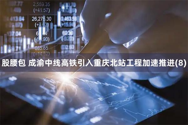 股腰包 成渝中线高铁引入重庆北站工程加速推进(8)