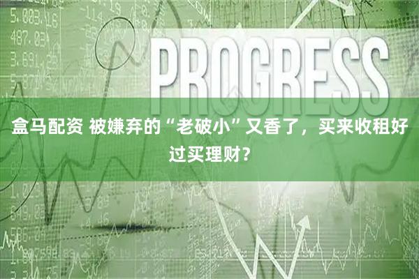盒马配资 被嫌弃的“老破小”又香了，买来收租好过买理财？