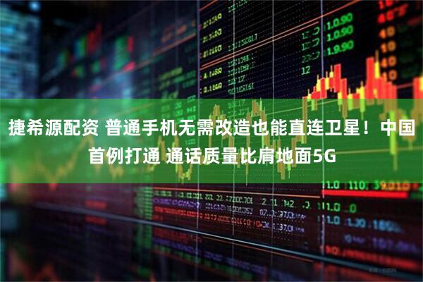 捷希源配资 普通手机无需改造也能直连卫星！中国首例打通 通话质量比肩地面5G