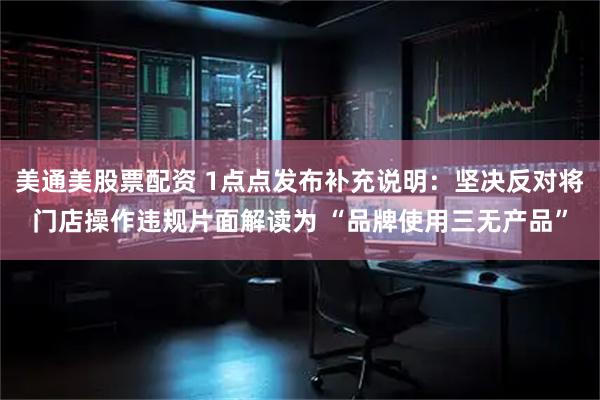 美通美股票配资 1点点发布补充说明：坚决反对将门店操作违规片面解读为 “品牌使用三无产品”