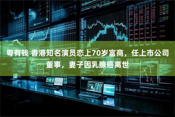 粤有钱 香港知名演员恋上70岁富商，任上市公司董事，妻子因乳腺癌离世