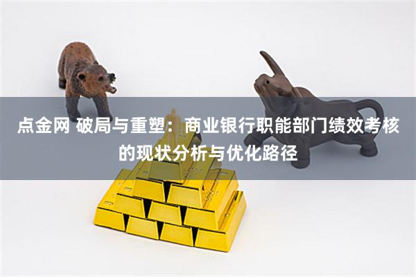 点金网 破局与重塑：商业银行职能部门绩效考核的现状分析与优化路径