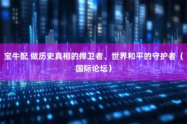 宝牛配 做历史真相的捍卫者、世界和平的守护者（国际论坛）