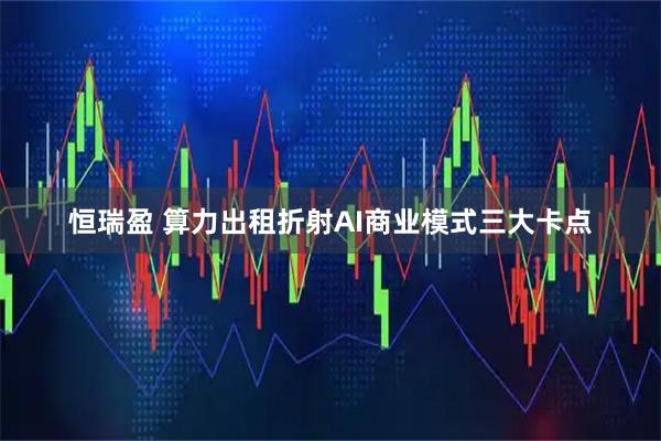 恒瑞盈 算力出租折射AI商业模式三大卡点