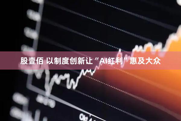股壹佰 以制度创新让“AI红利”惠及大众