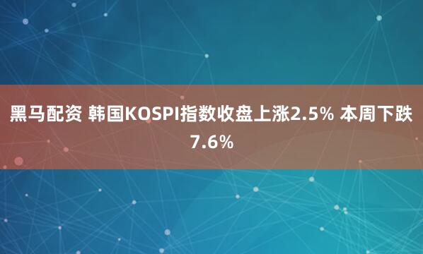 黑马配资 韩国KOSPI指数收盘上涨2.5% 本周下跌7.6%