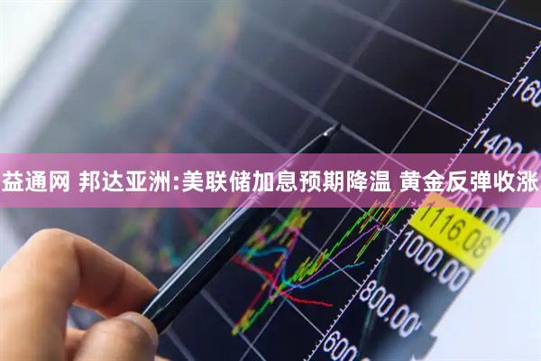 益通网 邦达亚洲:美联储加息预期降温 黄金反弹收涨