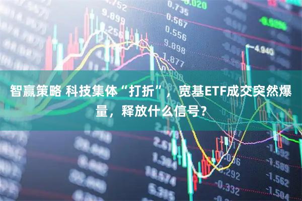 智赢策略 科技集体“打折”，宽基ETF成交突然爆量，释放什么信号？