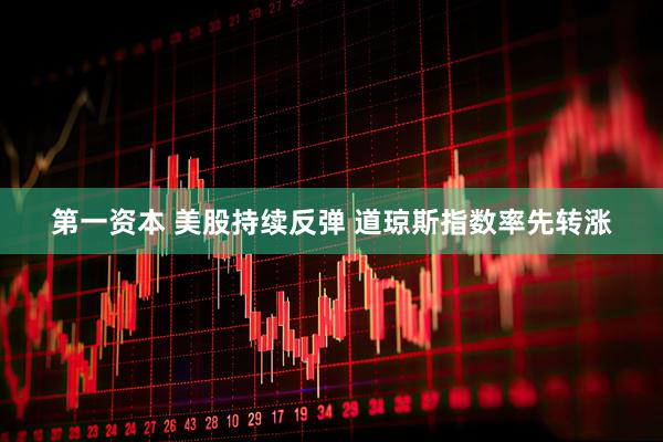 第一资本 美股持续反弹 道琼斯指数率先转涨