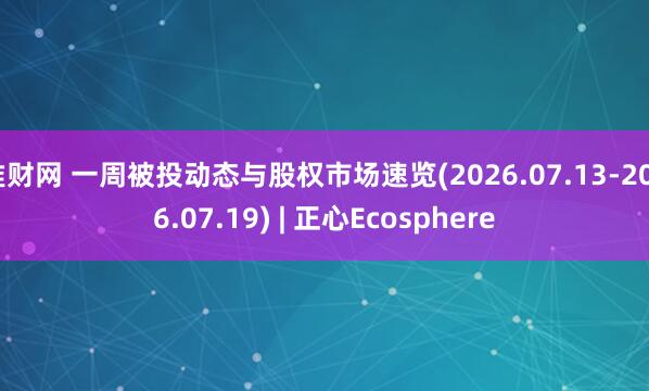 堆财网 一周被投动态与股权市场速览(2026.07.13-2026.07.19) | 正心Ecosphere