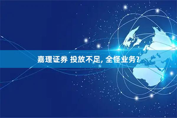 嘉理证券 投放不足, 全怪业务?