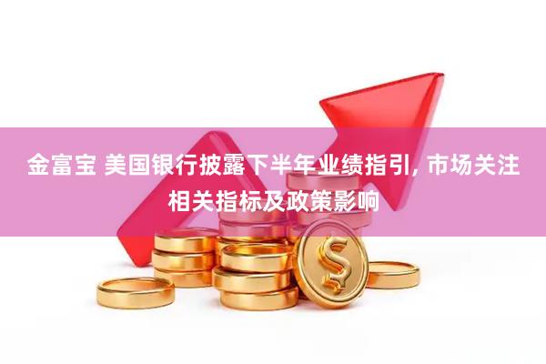 金富宝 美国银行披露下半年业绩指引, 市场关注相关指标及政策影响