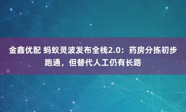 金鑫优配 蚂蚁灵波发布全栈2.0：药房分拣初步跑通，但替代人工仍有长路