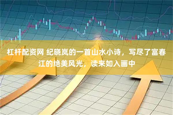 杠杆配资网 纪晓岚的一首山水小诗，写尽了富春江的绝美风光，读来如入画中