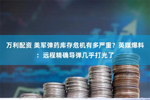 万利配资 美军弹药库存危机有多严重？英媒爆料：远程精确导弹几乎打光了