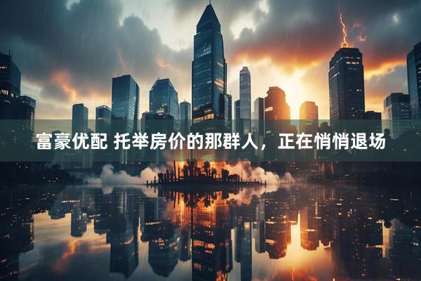 富豪优配 托举房价的那群人，正在悄悄退场