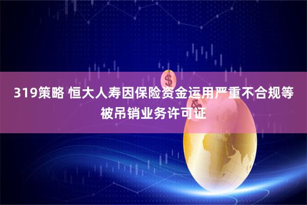 319策略 恒大人寿因保险资金运用严重不合规等被吊销业务许可证