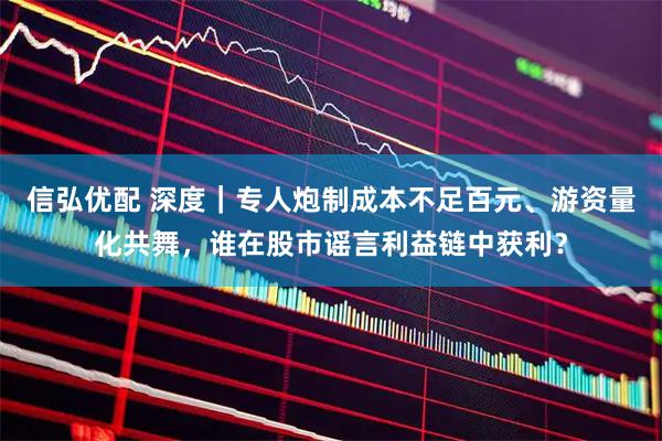 信弘优配 深度｜专人炮制成本不足百元、游资量化共舞，谁在股市谣言利益链中获利？