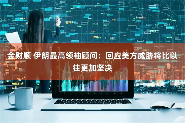 金财顺 伊朗最高领袖顾问：回应美方威胁将比以往更加坚决