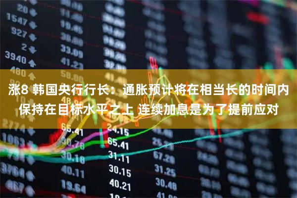 涨8 韩国央行行长：通胀预计将在相当长的时间内保持在目标水平之上 连续加息是为了提前应对