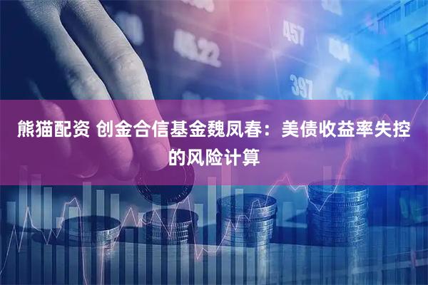 熊猫配资 创金合信基金魏凤春：美债收益率失控的风险计算