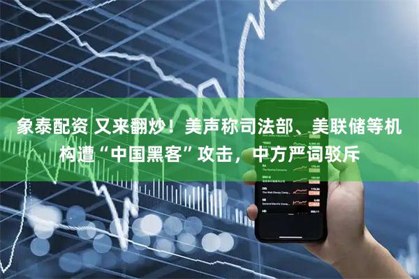 象泰配资 又来翻炒！美声称司法部、美联储等机构遭“中国黑客”攻击，中方严词驳斥