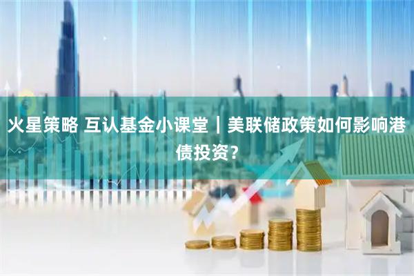 火星策略 互认基金小课堂｜美联储政策如何影响港债投资？