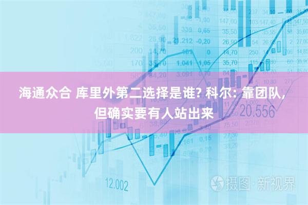 海通众合 库里外第二选择是谁? 科尔: 靠团队, 但确实要有人站出来