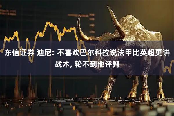 东信证券 迪尼: 不喜欢巴尔科拉说法甲比英超更讲战术, 轮不到他评判