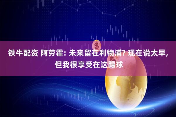铁牛配资 阿劳霍: 未来留在利物浦? 现在说太早, 但我很享受在这踢球